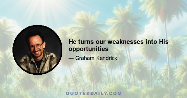 He turns our weaknesses into His opportunities