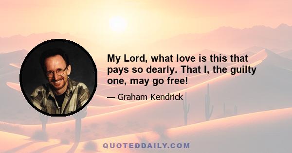 My Lord, what love is this that pays so dearly. That I, the guilty one, may go free!