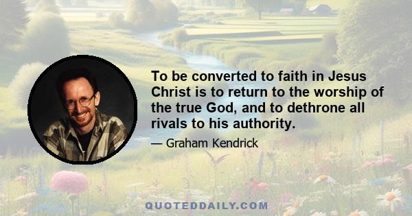 To be converted to faith in Jesus Christ is to return to the worship of the true God, and to dethrone all rivals to his authority.