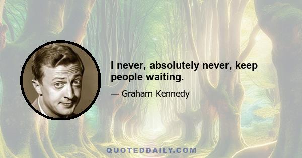 I never, absolutely never, keep people waiting.