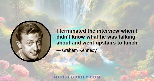 I terminated the interview when I didn't know what he was talking about and went upstairs to lunch.