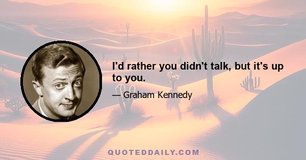 I'd rather you didn't talk, but it's up to you.