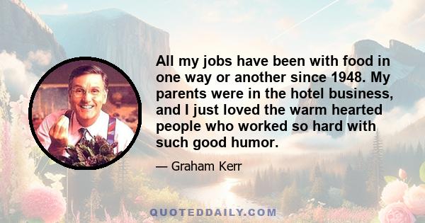 All my jobs have been with food in one way or another since 1948. My parents were in the hotel business, and I just loved the warm hearted people who worked so hard with such good humor.