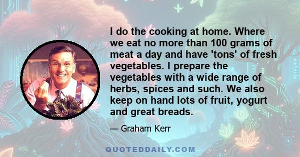 I do the cooking at home. Where we eat no more than 100 grams of meat a day and have 'tons' of fresh vegetables. I prepare the vegetables with a wide range of herbs, spices and such. We also keep on hand lots of fruit,