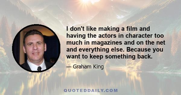 I don't like making a film and having the actors in character too much in magazines and on the net and everything else. Because you want to keep something back.