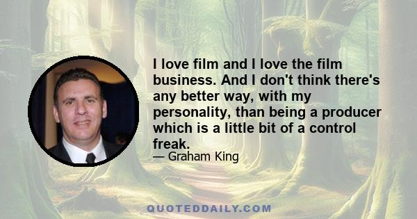 I love film and I love the film business. And I don't think there's any better way, with my personality, than being a producer which is a little bit of a control freak.