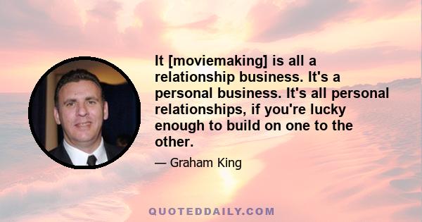 It [moviemaking] is all a relationship business. It's a personal business. It's all personal relationships, if you're lucky enough to build on one to the other.