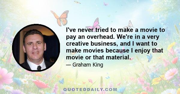 I've never tried to make a movie to pay an overhead. We're in a very creative business, and I want to make movies because I enjoy that movie or that material.