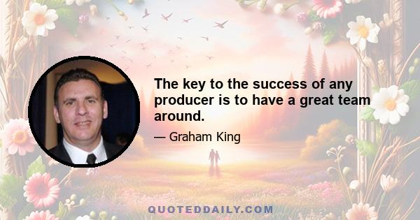 The key to the success of any producer is to have a great team around.