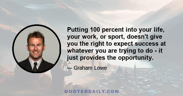 Putting 100 percent into your life, your work, or sport, doesn't give you the right to expect success at whatever you are trying to do - it just provides the opportunity.