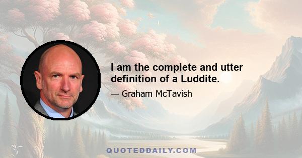 I am the complete and utter definition of a Luddite.