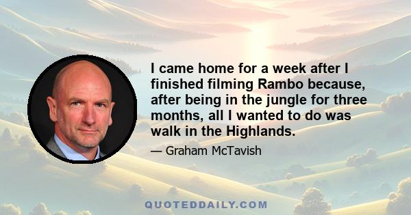 I came home for a week after I finished filming Rambo because, after being in the jungle for three months, all I wanted to do was walk in the Highlands.