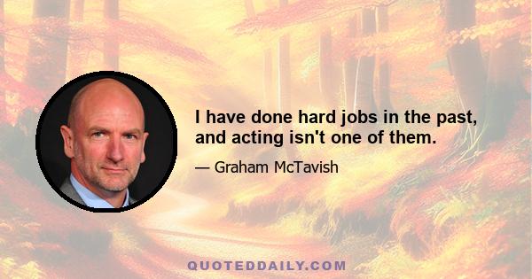 I have done hard jobs in the past, and acting isn't one of them.