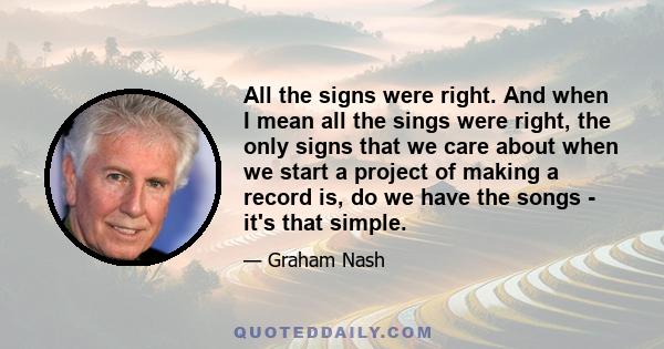 All the signs were right. And when I mean all the sings were right, the only signs that we care about when we start a project of making a record is, do we have the songs - it's that simple.