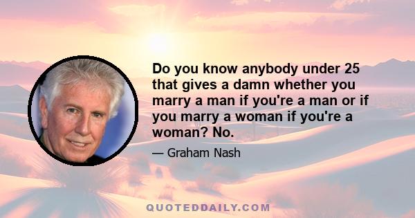 Do you know anybody under 25 that gives a damn whether you marry a man if you're a man or if you marry a woman if you're a woman? No.