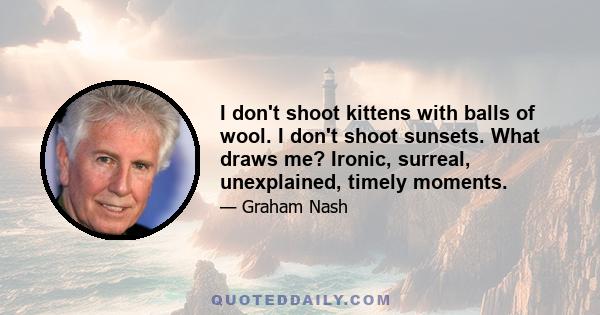 I don't shoot kittens with balls of wool. I don't shoot sunsets. What draws me? Ironic, surreal, unexplained, timely moments.