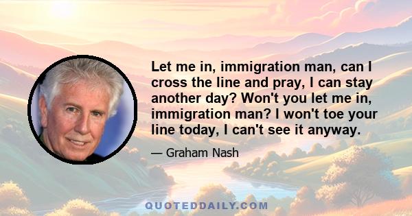 Let me in, immigration man, can I cross the line and pray, I can stay another day? Won't you let me in, immigration man? I won't toe your line today, I can't see it anyway.