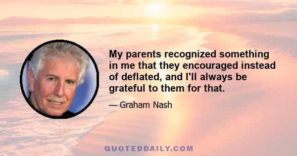 My parents recognized something in me that they encouraged instead of deflated, and I'll always be grateful to them for that.