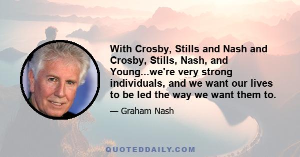 With Crosby, Stills and Nash and Crosby, Stills, Nash, and Young...we're very strong individuals, and we want our lives to be led the way we want them to.