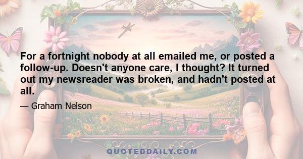 For a fortnight nobody at all emailed me, or posted a follow-up. Doesn't anyone care, I thought? It turned out my newsreader was broken, and hadn't posted at all.