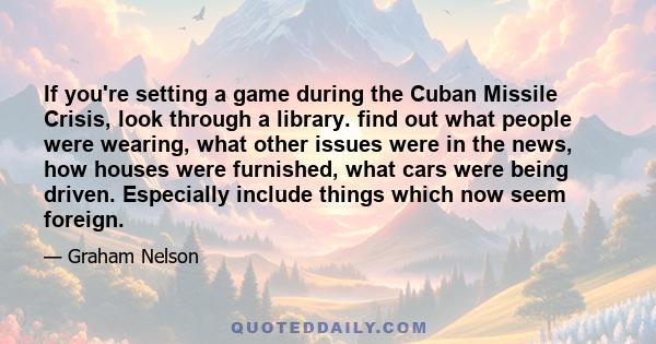 If you're setting a game during the Cuban Missile Crisis, look through a library. find out what people were wearing, what other issues were in the news, how houses were furnished, what cars were being driven. Especially 