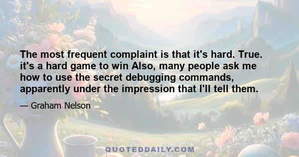 The most frequent complaint is that it's hard. True. it's a hard game to win Also, many people ask me how to use the secret debugging commands, apparently under the impression that I'll tell them.