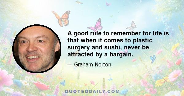 A good rule to remember for life is that when it comes to plastic surgery and sushi, never be attracted by a bargain.