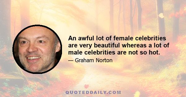 An awful lot of female celebrities are very beautiful whereas a lot of male celebrities are not so hot.