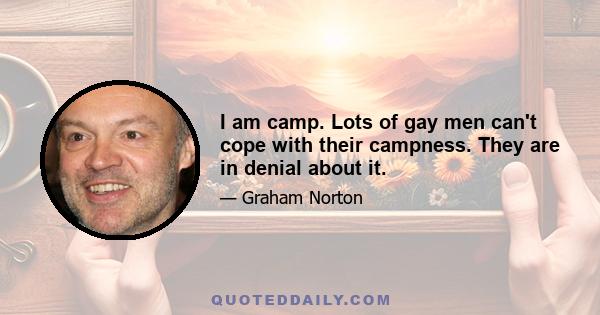 I am camp. Lots of gay men can't cope with their campness. They are in denial about it.