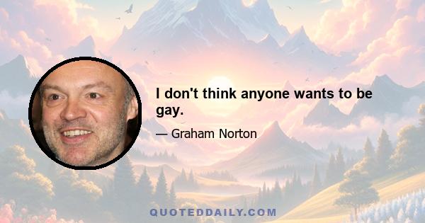 I don't think anyone wants to be gay.