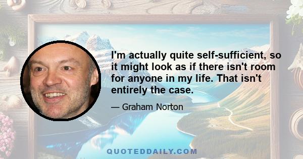 I'm actually quite self-sufficient, so it might look as if there isn't room for anyone in my life. That isn't entirely the case.