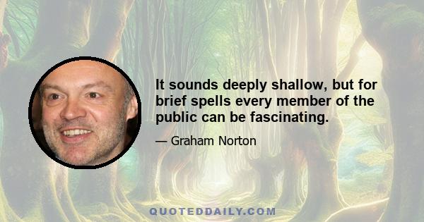 It sounds deeply shallow, but for brief spells every member of the public can be fascinating.