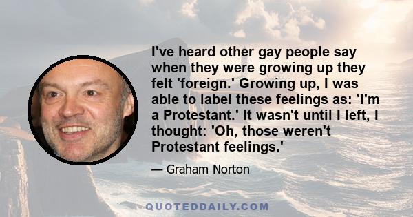 I've heard other gay people say when they were growing up they felt 'foreign.' Growing up, I was able to label these feelings as: 'I'm a Protestant.' It wasn't until I left, I thought: 'Oh, those weren't Protestant