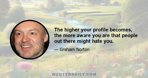 The higher your profile becomes, the more aware you are that people out there might hate you.