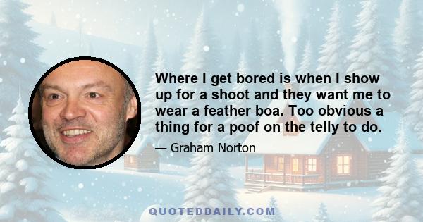Where I get bored is when I show up for a shoot and they want me to wear a feather boa. Too obvious a thing for a poof on the telly to do.