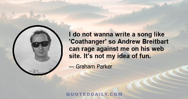 I do not wanna write a song like 'Coathanger' so Andrew Breitbart can rage against me on his web site. It's not my idea of fun.