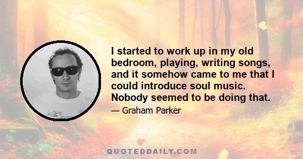 I started to work up in my old bedroom, playing, writing songs, and it somehow came to me that I could introduce soul music. Nobody seemed to be doing that.