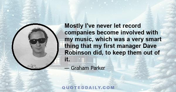 Mostly I've never let record companies become involved with my music, which was a very smart thing that my first manager Dave Robinson did, to keep them out of it.