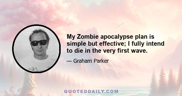 My Zombie apocalypse plan is simple but effective; I fully intend to die in the very first wave.