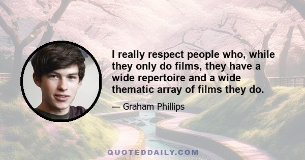 I really respect people who, while they only do films, they have a wide repertoire and a wide thematic array of films they do.