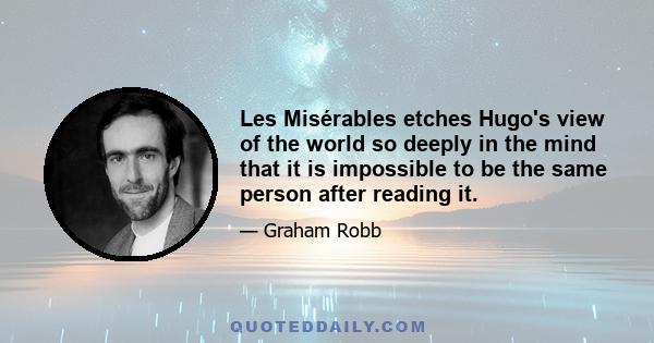 Les Misérables etches Hugo's view of the world so deeply in the mind that it is impossible to be the same person after reading it.