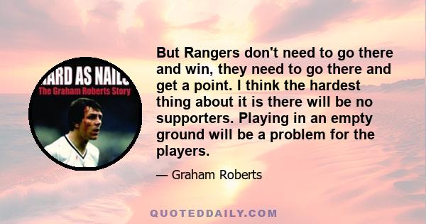 But Rangers don't need to go there and win, they need to go there and get a point. I think the hardest thing about it is there will be no supporters. Playing in an empty ground will be a problem for the players.