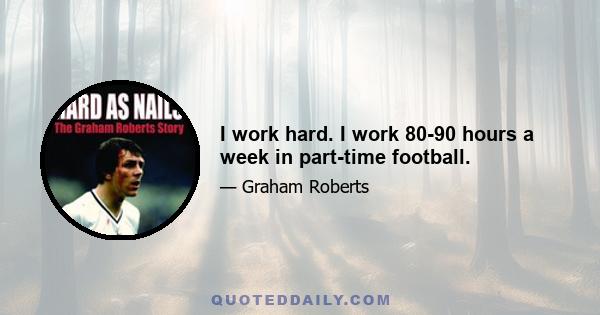 I work hard. I work 80-90 hours a week in part-time football.