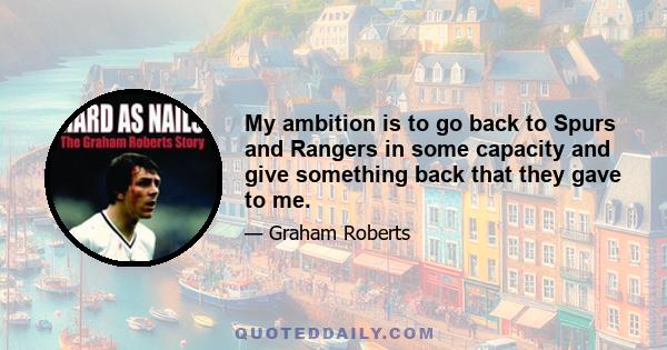 My ambition is to go back to Spurs and Rangers in some capacity and give something back that they gave to me.