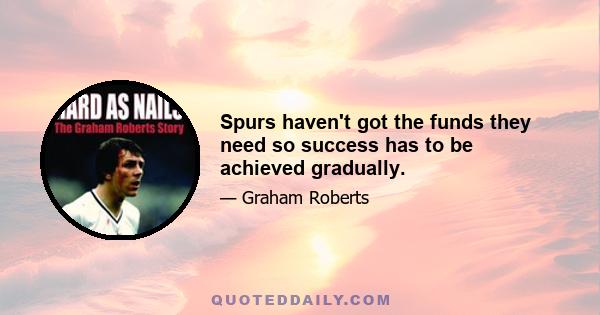 Spurs haven't got the funds they need so success has to be achieved gradually.