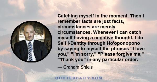 Catching myself in the moment. Then I remember facts are just facts, circumstances are merely circumstances. Whenever I can catch myself having a negative thought, I do Self I-Dentity through Ho'oponopono by saying to