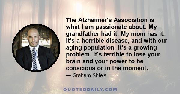 The Alzheimer's Association is what I am passionate about. My grandfather had it. My mom has it. It's a horrible disease, and with our aging population, it's a growing problem. It's terrible to lose your brain and your