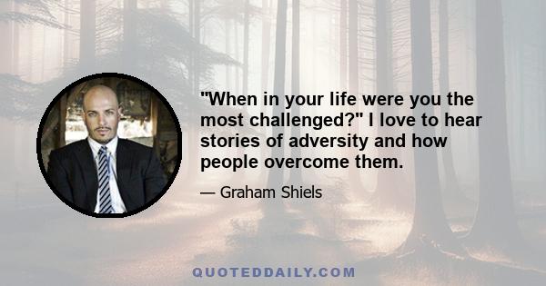 When in your life were you the most challenged? I love to hear stories of adversity and how people overcome them.