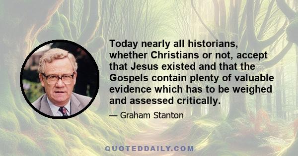 Today nearly all historians, whether Christians or not, accept that Jesus existed and that the Gospels contain plenty of valuable evidence which has to be weighed and assessed critically.