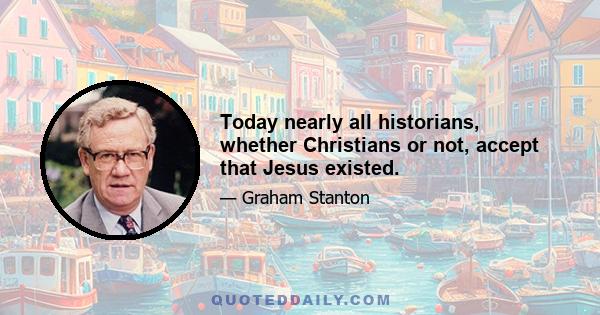 Today nearly all historians, whether Christians or not, accept that Jesus existed.